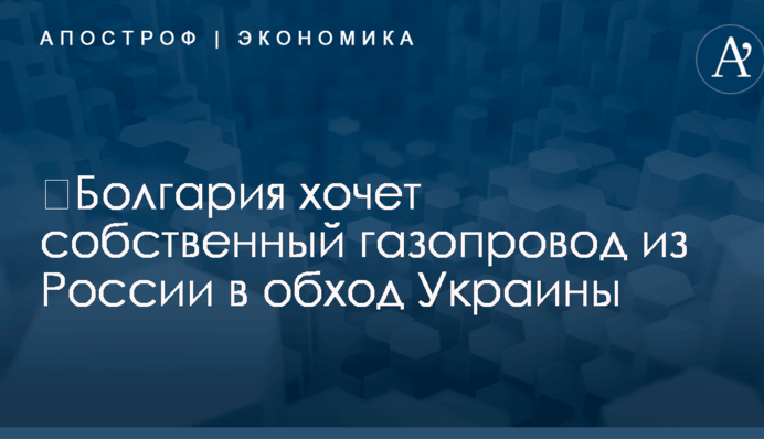 ​Болгария хочет собственный газопровод из России в обход Украины