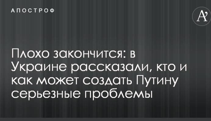 Плохо закончится: в Украине рассказали, кто и как может создать Путину серьезные проблемы
