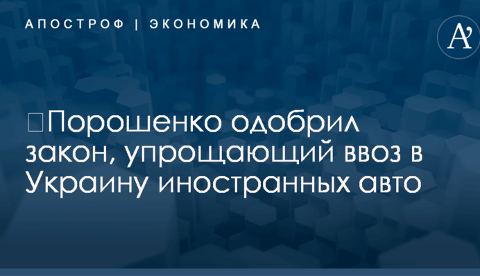 ​Порошенко одобрил закон, упрощающий ввоз в Украину иностранных авто