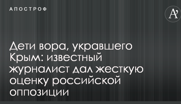 Діти злодія, що вкрав Крим: відомий журналіст дав жорстку оцінку російській опозиції