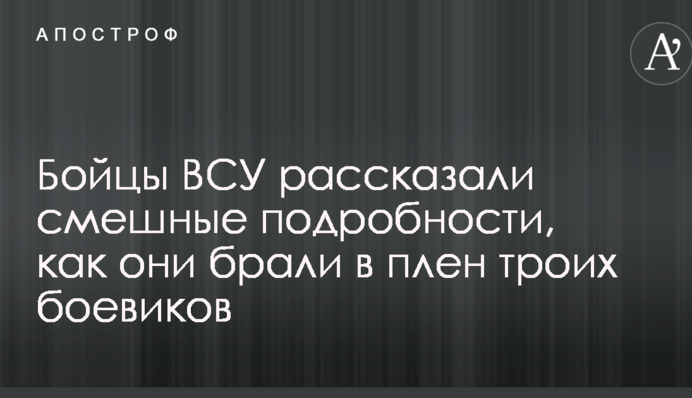 Бійці ЗСУ розповіли смішні подробиці, як вони брали в полон трьох бойовиків