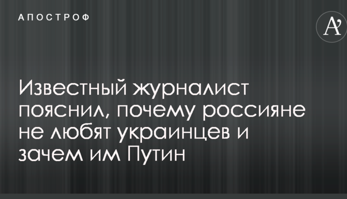 Відомий журналіст пояснив, чому росіяни не люблять українців і навіщо їм Путін