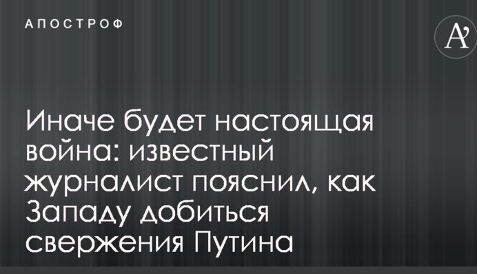 Иначе будет настоящая война: известный журналист пояснил, как Западу добиться свержения Путина