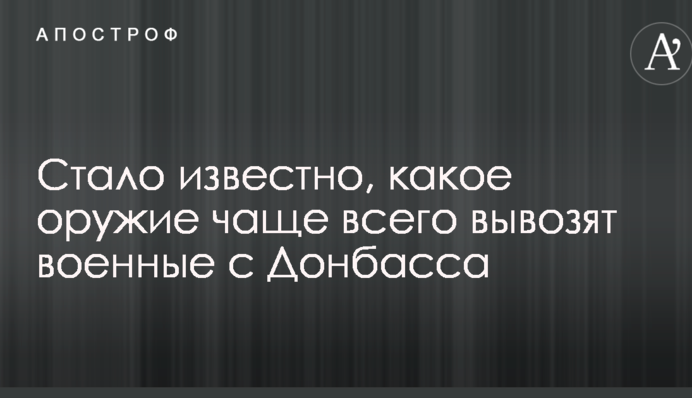А вдруг революция: стало известно, какое оружие чаще всего вывозят военные с Донбасса