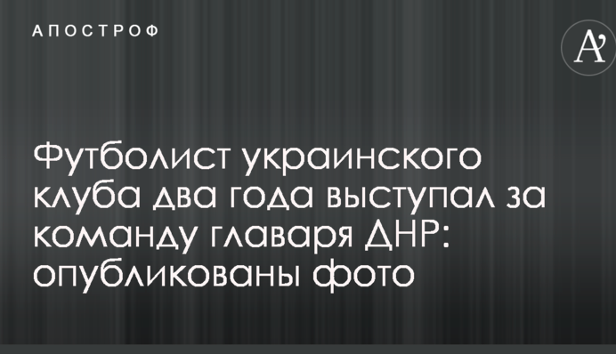 Футболист украинского клуба два года выступал за команду главаря ДНР: опубликованы фото