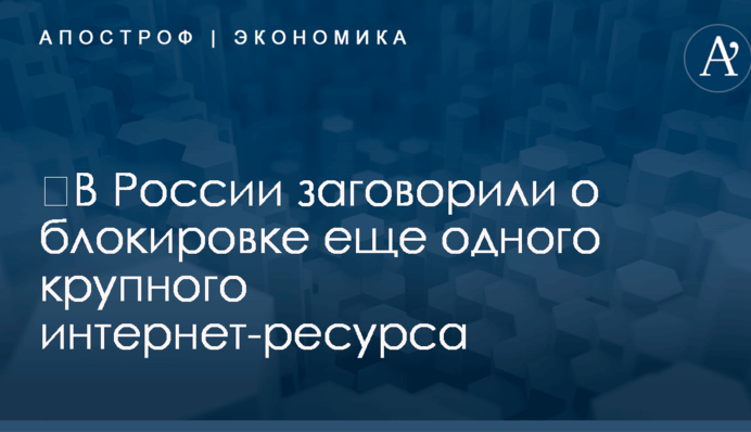 ​В России заговорили о блокировке еще одного крупного интернет-ресурса