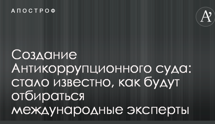 Создание Антикоррупционного суда: стало известно, как будут отбираться международные эксперты