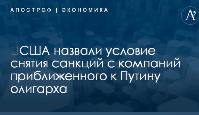 ​США назвали условие снятия санкций с компаний приближенного к Путину олигарха