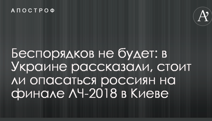 Беспорядков не будет: в Украине рассказали, стоит ли опасаться россиян на финале ЛЧ-2018 в Киеве