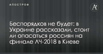 Беспорядков не будет: в Украине рассказали, стоит ли опасаться россиян на финале ЛЧ-2018 в Киеве
