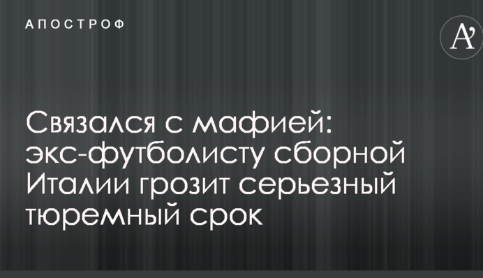 Зв'язався з мафією: екс-футболісту збірної Італії загрожує серйозний тюремний термін