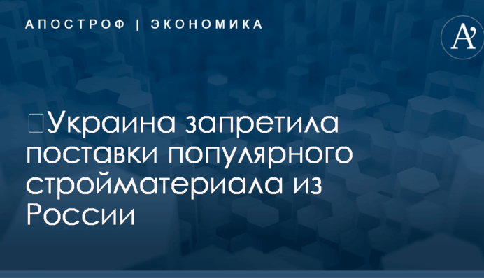 ​Украина запретила поставки популярного стройматериала из России