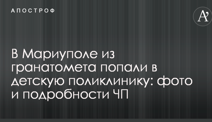 В Мариуполе из гранатомета попали в детскую поликлинику: фото и подробности ЧП