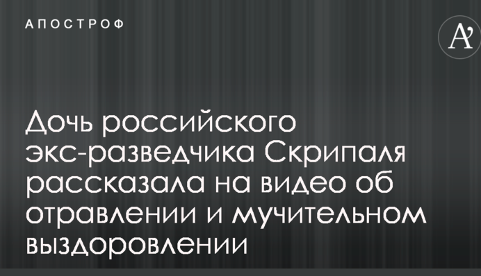 Дочь российского экс-разведчика Скрипаля рассказала на видео об отравлении и мучительном выздоровлении