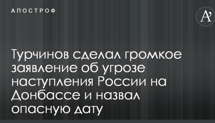 Турчинов зробив гучну заяву про загрозу наступу Росії на Донбасі і назвав небезпечну дату