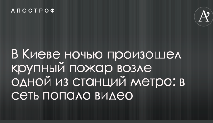 В Киеве ночью произошел крупный пожар возле одной из станций метро: в сеть попало видео