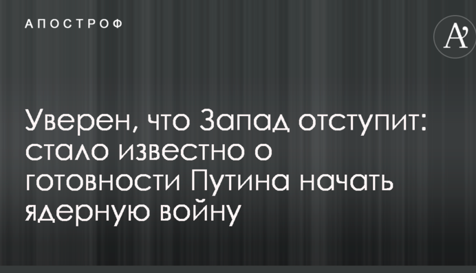 Уверен, что Запад отступит: стало известно о готовности Путина начать ядерную войну