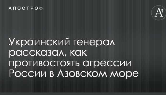 Український генерал розповів, як протистояти агресії Росії в Азовському морі