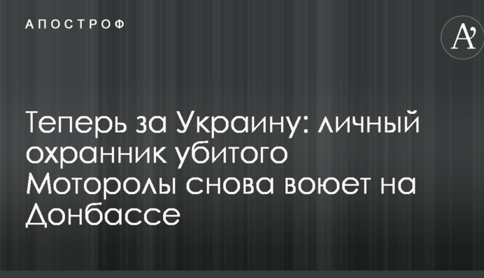 Теперь за Украину: личный охранник убитого Моторолы снова воюет на Донбассе