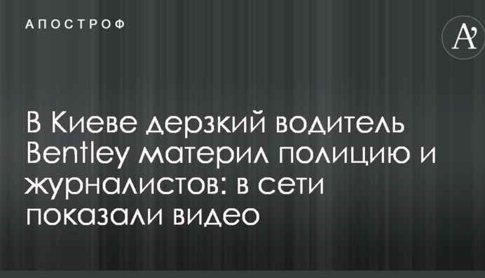 В Киеве дерзкий водитель Bentley материл полицию и журналистов: в сети показали видео