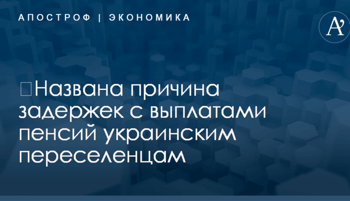 ​Названа причина задержек с выплатами пенсий украинским переселенцам