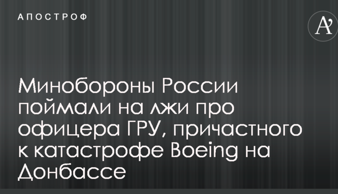 Минобороны России поймали на лжи про офицера ГРУ, причастного к катастрофе Boeing на Донбассе
