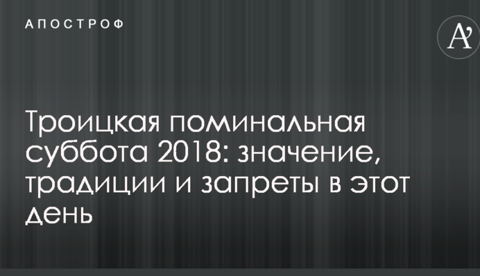 Троицкая поминальная суббота 2018: значение, традиции и запреты в этот день