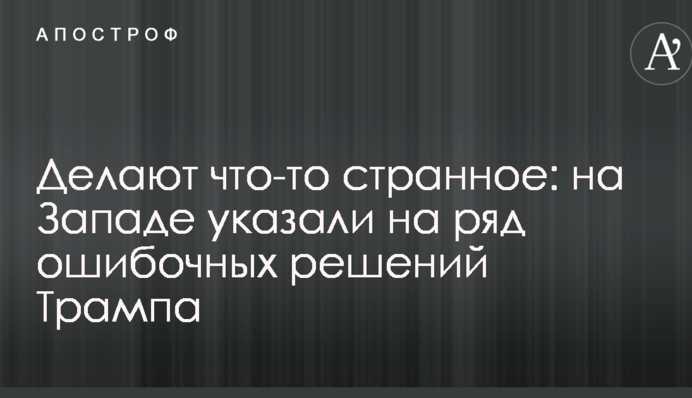 Роблять щось дивне: на Заході вказали на ряд помилкових рішень Трампа