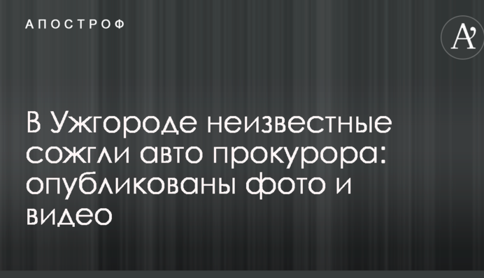 В Ужгороде неизвестные сожгли авто прокурора: опубликованы фото и видео