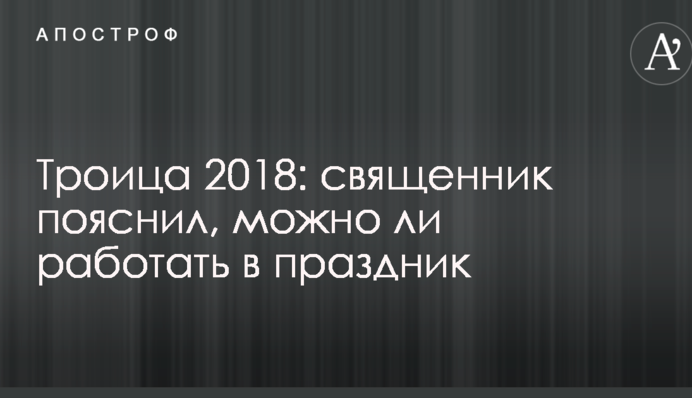 Трійця 2018: священик пояснив, чи можна працювати в свято