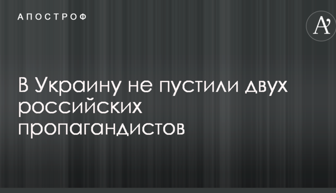 В Україну не пустили двох російських пропагандистів