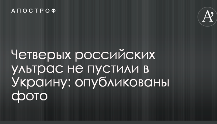 Четверых российских ультрас не пустили в Украину: опубликованы фото
