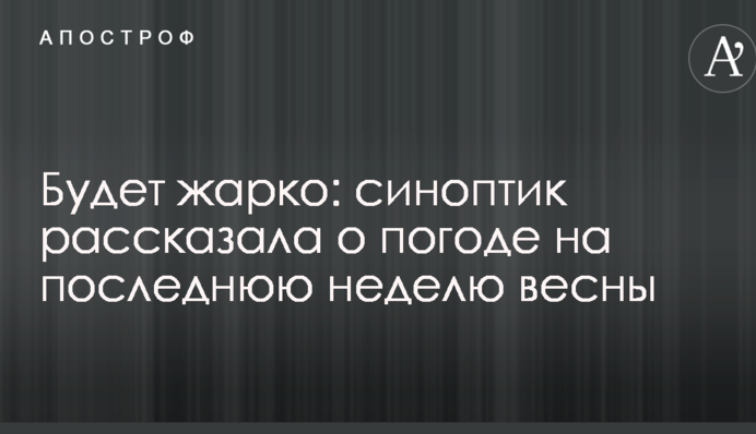 Будет жарко: синоптик рассказала о погоде на последнюю неделю весны