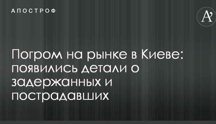 Погром на рынке в Киеве: появились детали о задержанных и пострадавших