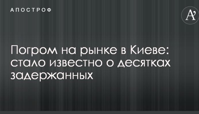 Погром на рынке в Киеве: стало известно о десятках задержанных