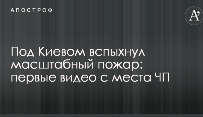 Под Киевом вспыхнул масштабный пожар: первые видео с места ЧП