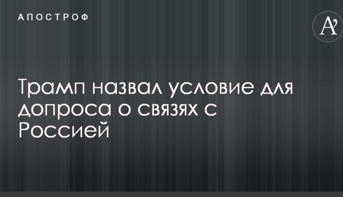 Трамп назвав умову для допиту про зв'язки з Росією