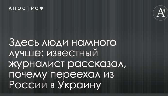Здесь люди намного лучше: известный журналист рассказал, почему переехал из России в Украину