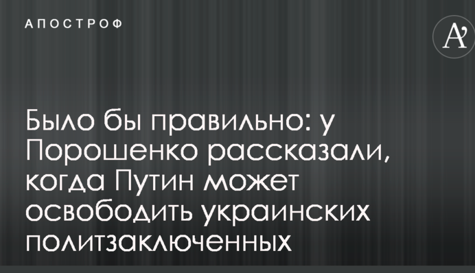Было бы правильно: у Порошенко рассказали, когда Путин может освободить украинских политзаключенных