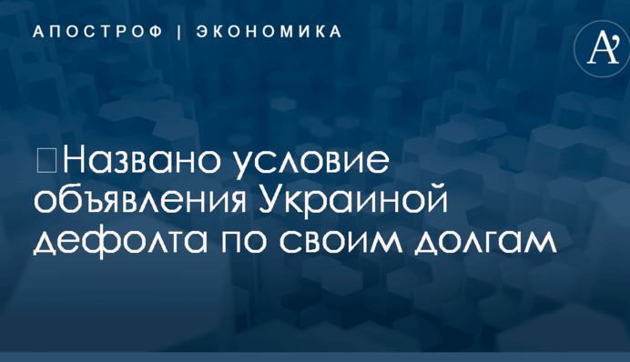 ​Названо условие объявления Украиной дефолта по своим долгам