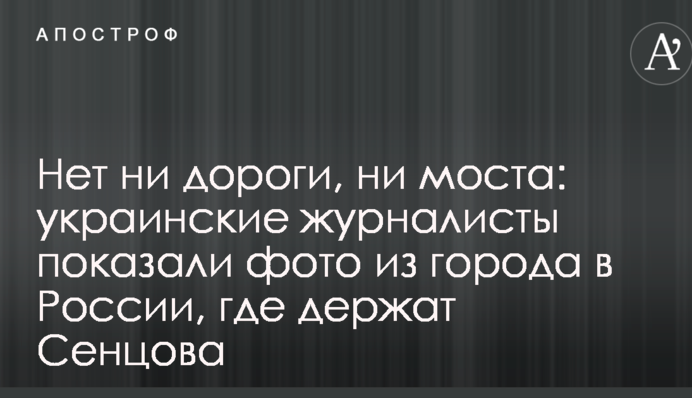 Нет ни дороги, ни моста: украинские журналисты показали фото из города в России, где держат Сенцова