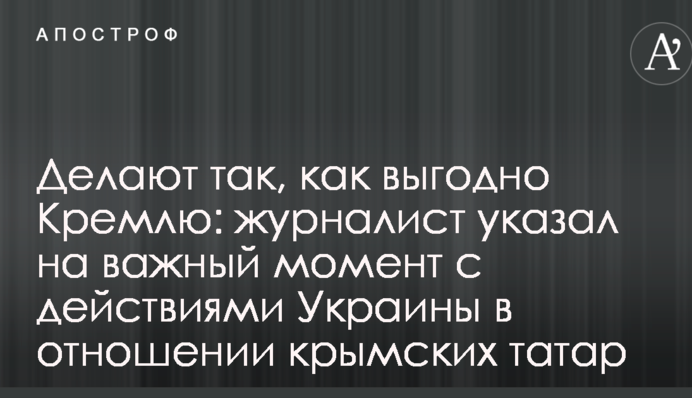Делают так, как выгодно Кремлю: журналист указал на важный момент с действиями Украины в отношении крымских татар