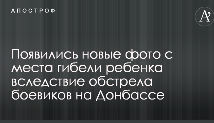 Появились новые фото с места гибели ребенка вследствие обстрела боевиков на Донбассе