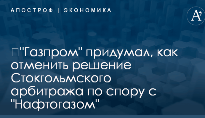 ​"Газпром" придумал, как отменить решение Стокгольмского арбитража по спору с "Нафтогазом"