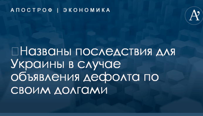 ​Названы последствия для Украины в случае объявления дефолта по своим долгами