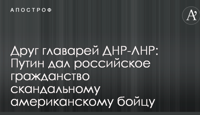 Друг главарей ДНР-ЛНР: Путин дал российское гражданство скандальному американскому бойцу
