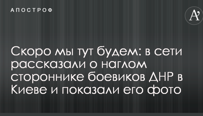 Скоро ми тут будемо: в мережі розповіли про нахабного прихильника бойовиків ДНР в Києві і показали його фото