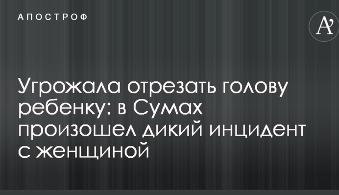 Угрожала отрезать голову ребенку: в Сумах произошел дикий инцидент с женщиной