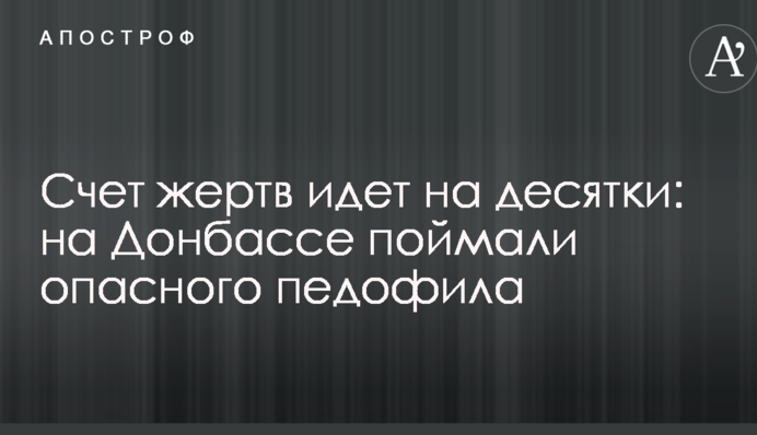 Счет жертв идет на десятки: на Донбассе поймали опасного педофила