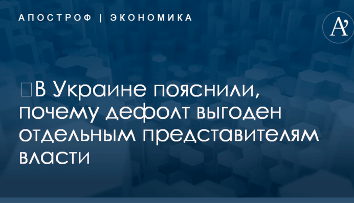 ​В Украине пояснили, почему дефолт выгоден отдельным представителям власти
